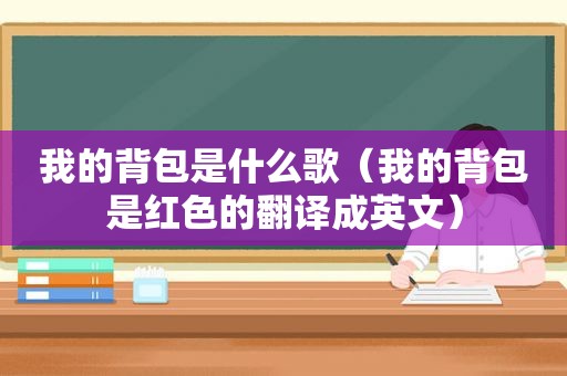 我的背包是什么歌（我的背包是红色的翻译成英文）