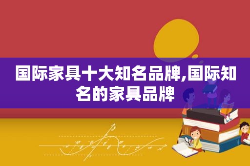 国际家具十大知名品牌,国际知名的家具品牌