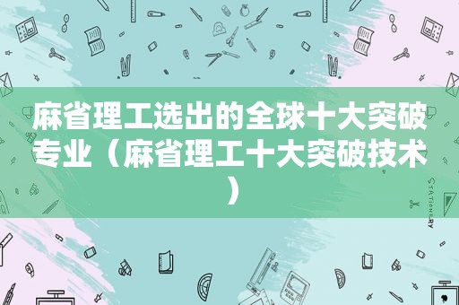 麻省理工选出的全球十大突破专业（麻省理工十大突破技术）