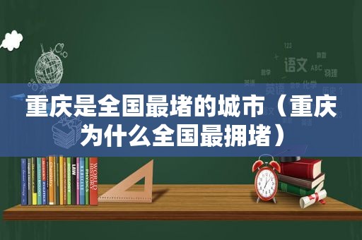 重庆是全国最堵的城市（重庆为什么全国最拥堵）