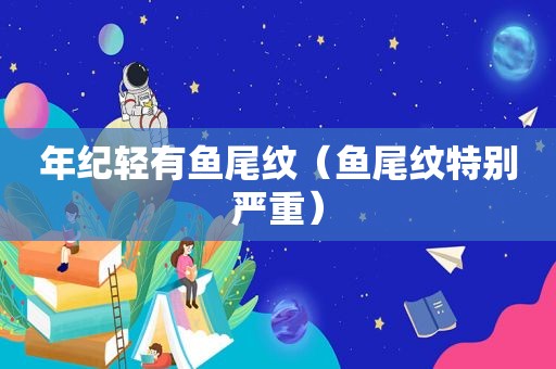 年纪轻有鱼尾纹（鱼尾纹特别严重）