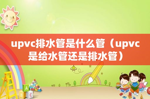 upvc排水管是什么管（upvc是给水管还是排水管）