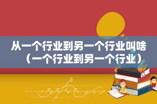 从一个行业到另一个行业叫啥（一个行业到另一个行业）