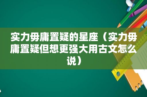 实力毋庸置疑的星座（实力毋庸置疑但想更强大用古文怎么说）