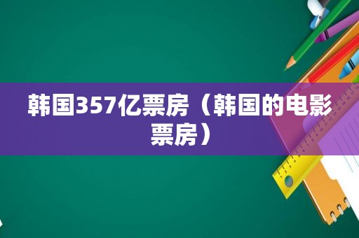 韩国357亿票房（韩国的电影票房）