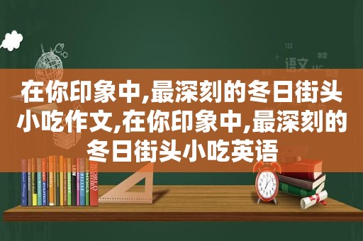 在你印象中,最深刻的冬日街头小吃作文,在你印象中,最深刻的冬日街头小吃英语  第1张