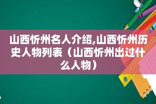 山西忻州名人介绍,山西忻州历史人物列表（山西忻州出过什么人物）