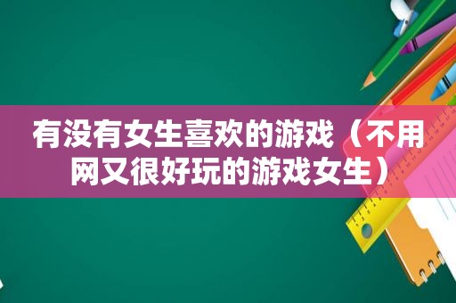 有没有女生喜欢的游戏（不用网又很好玩的游戏女生）