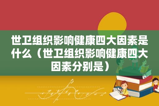 世卫组织影响健康四大因素是什么（世卫组织影响健康四大因素分别是）