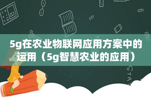 5g在农业物联网应用方案中的运用（5g智慧农业的应用）