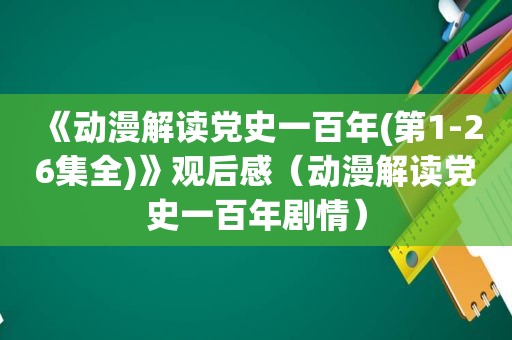 《动漫解读党史一百年(第1-26集全)》观后感（动漫解读党史一百年剧情）