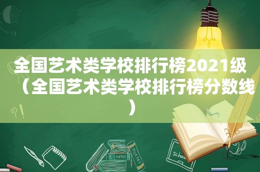 全国艺术类学校排行榜2021级（全国艺术类学校排行榜分数线）