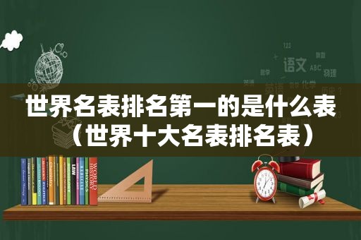 世界名表排名第一的是什么表（世界十大名表排名表）