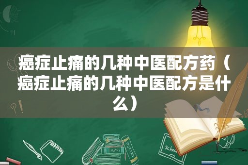 癌症止痛的几种中医配方药（癌症止痛的几种中医配方是什么）