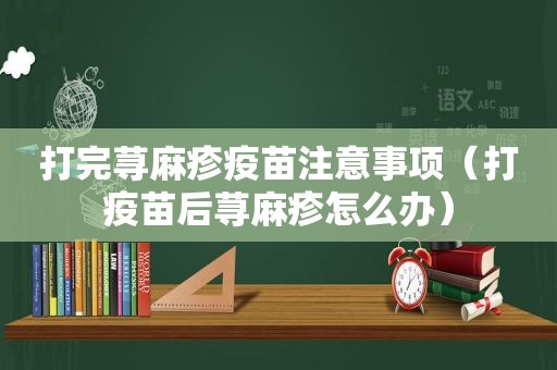 打完荨麻疹疫苗注意事项（打疫苗后荨麻疹怎么办）