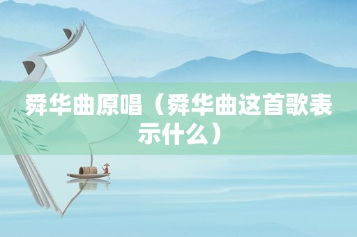 舜华曲原唱（舜华曲这首歌表示什么）