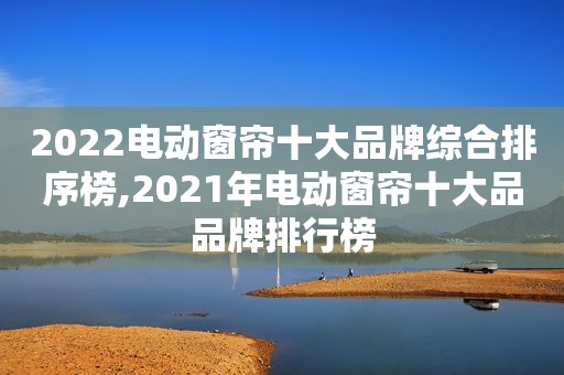 2022电动窗帘十大品牌综合排序榜,2021年电动窗帘十大品品牌排行榜