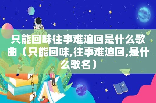 只能回味往事难追回是什么歌曲（只能回味,往事难追回,是什么歌名）