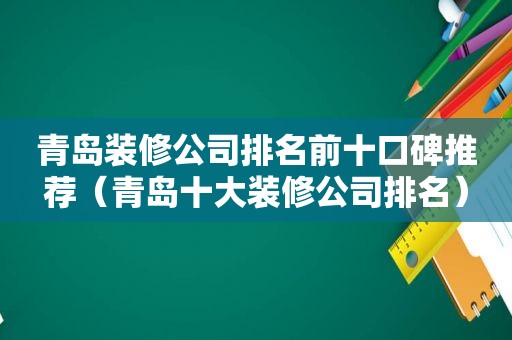 青岛装修公司排名前十口碑推荐（青岛十大装修公司排名）