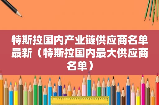 特斯拉国内产业链供应商名单最新（特斯拉国内最大供应商名单）