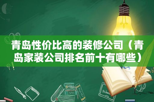 青岛性价比高的装修公司（青岛家装公司排名前十有哪些）