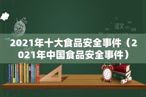 2021年十大食品安全事件（2021年中国食品安全事件）