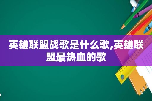 英雄联盟战歌是什么歌,英雄联盟最热血的歌