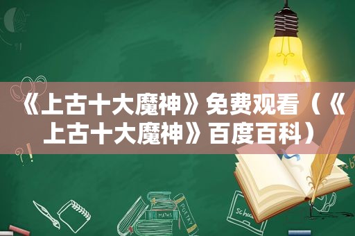 《上古十大魔神》免费观看（《上古十大魔神》百度百科）