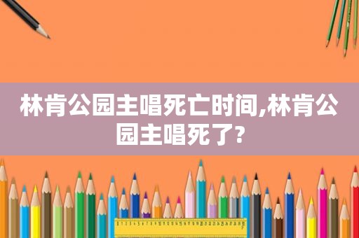 林肯公园主唱死亡时间,林肯公园主唱死了?