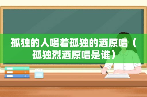 孤独的人喝着孤独的酒原唱（孤独烈酒原唱是谁）  第1张