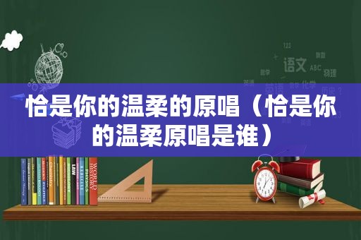 恰是你的温柔的原唱（恰是你的温柔原唱是谁）