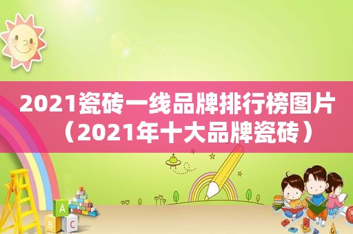 2021瓷砖一线品牌排行榜图片（2021年十大品牌瓷砖）