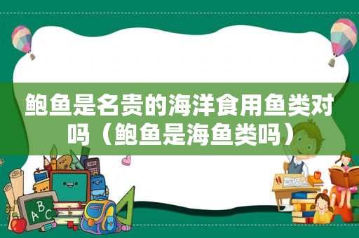 鲍鱼是名贵的海洋食用鱼类对吗（鲍鱼是海鱼类吗）  第1张