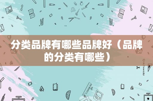 分类品牌有哪些品牌好（品牌的分类有哪些）