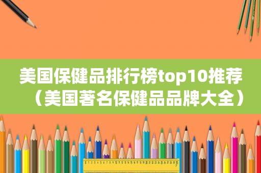 美国保健品排行榜top10推荐（美国著名保健品品牌大全）