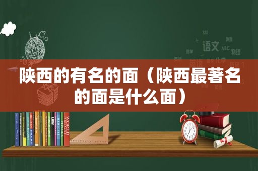 陕西的有名的面（陕西最著名的面是什么面）