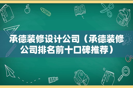 承德装修设计公司（承德装修公司排名前十口碑推荐）