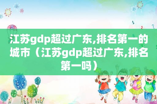 江苏gdp超过广东,排名第一的城市（江苏gdp超过广东,排名第一吗）