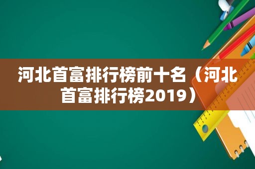 河北首富排行榜前十名（河北首富排行榜2019）