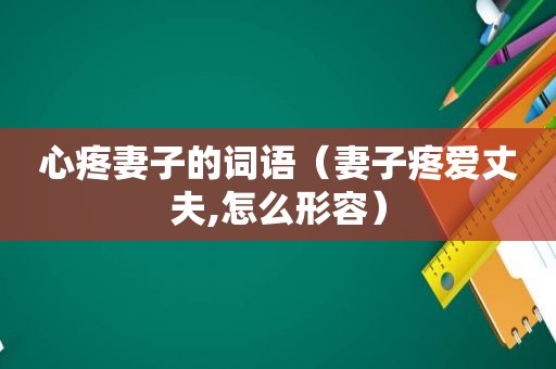 心疼妻子的词语（妻子疼爱丈夫,怎么形容）