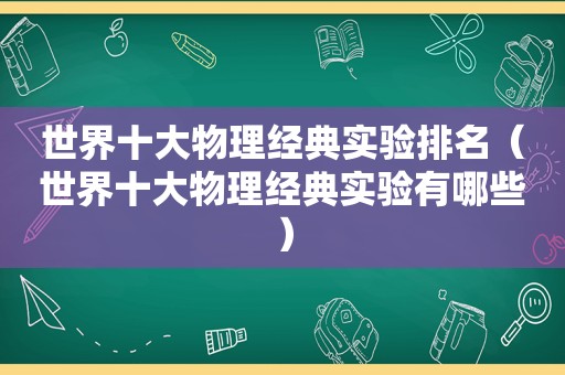 世界十大物理经典实验排名（世界十大物理经典实验有哪些）