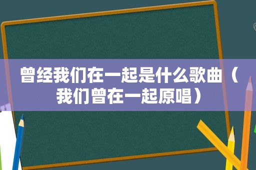 曾经我们在一起是什么歌曲（我们曾在一起原唱）