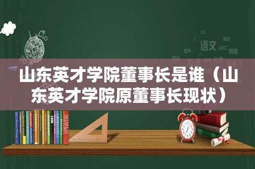 山东英才学院董事长是谁（山东英才学院原董事长现状）