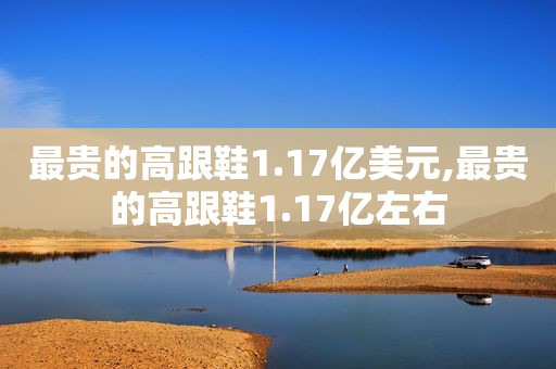 最贵的高跟鞋1.17亿美元,最贵的高跟鞋1.17亿左右