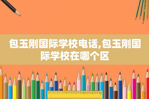 包玉刚国际学校电话,包玉刚国际学校在哪个区  第1张