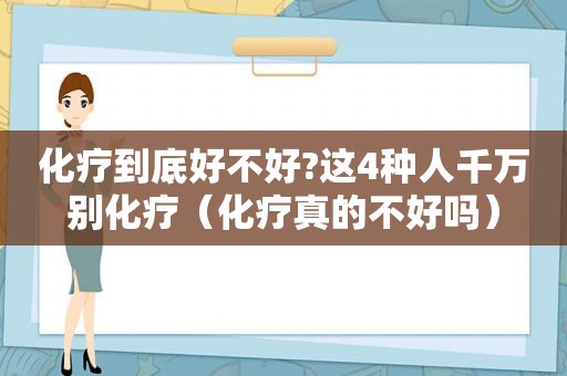 化疗到底好不好?这4种人千万别化疗（化疗真的不好吗）