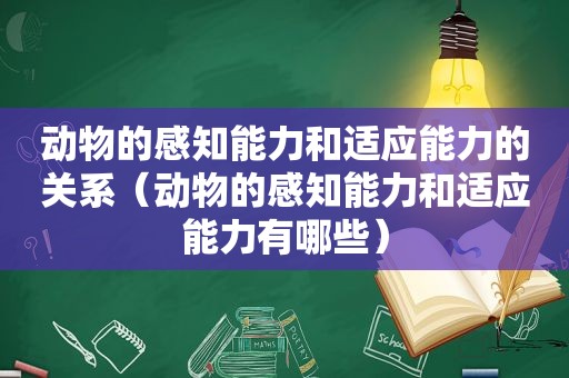 动物的感知能力和适应能力的关系（动物的感知能力和适应能力有哪些）