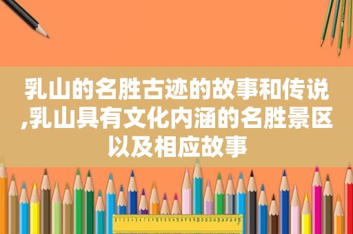 乳山的名胜古迹的故事和传说,乳山具有文化内涵的名胜景区以及相应故事