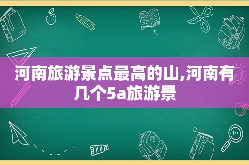 河南旅游景点最高的山,河南有几个5a旅游景