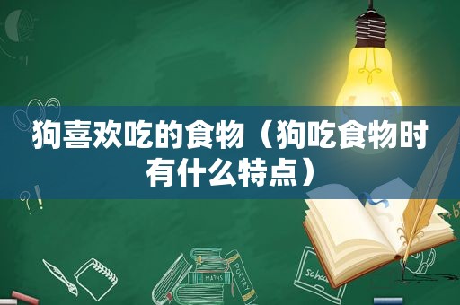 狗喜欢吃的食物（狗吃食物时有什么特点）